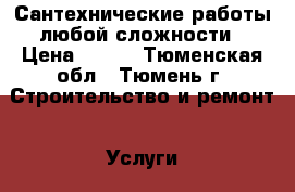 Сантехнические работы любой сложности › Цена ­ 200 - Тюменская обл., Тюмень г. Строительство и ремонт » Услуги   . Тюменская обл.,Тюмень г.